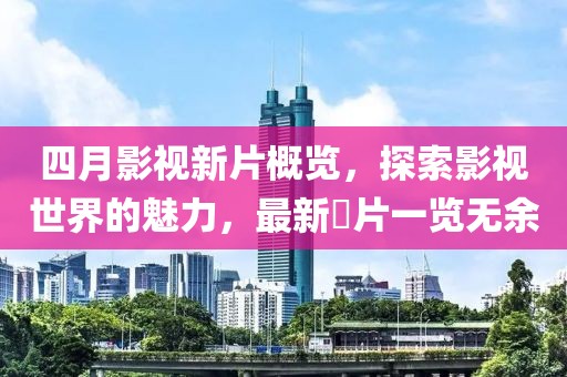 四月影视新片概览，探索影视世界的魅力，最新黡片一览无余