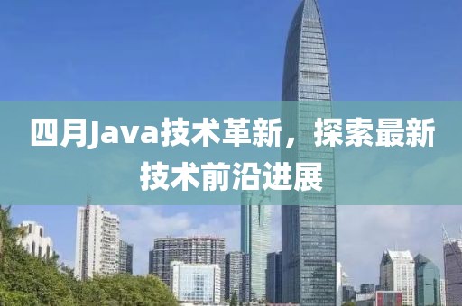 四月Java技术革新，探索最新技术前沿进展