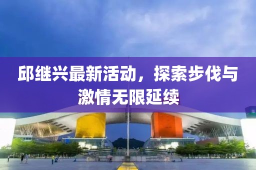 邱继兴最新活动，探索步伐与激情无限延续