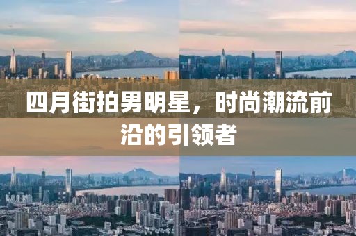 四月街拍男明星，时尚潮流前沿的引领者