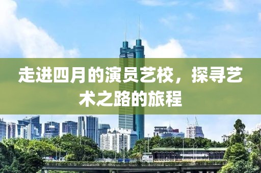 走进四月的演员艺校，探寻艺术之路的旅程