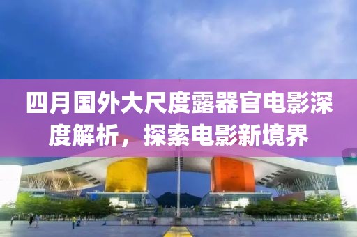 四月国外大尺度露器官电影深度解析，探索电影新境界