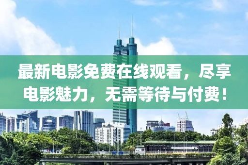 最新电影免费在线观看，尽享电影魅力，无需等待与付费！
