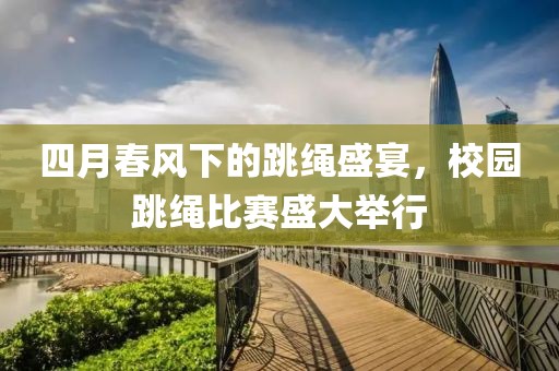 四月春风下的跳绳盛宴，校园跳绳比赛盛大举行