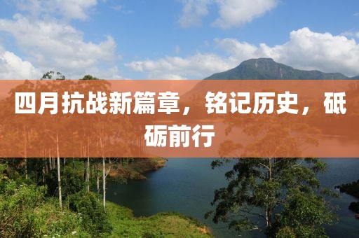 四月抗战新篇章，铭记历史，砥砺前行