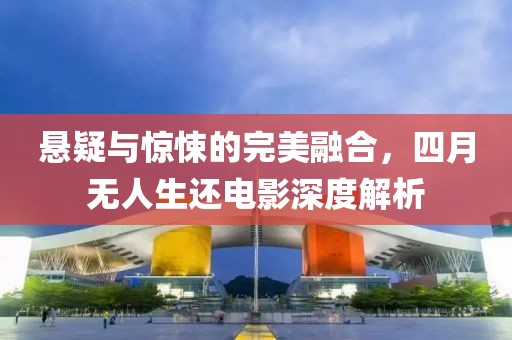 悬疑与惊悚的完美融合，四月无人生还电影深度解析