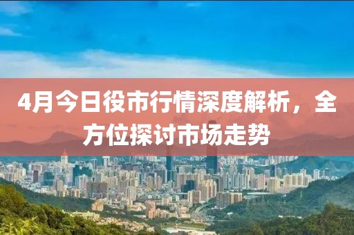 4月今日役市行情深度解析，全方位探讨市场走势