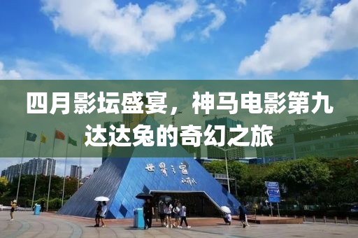 四月影坛盛宴，神马电影第九达达兔的奇幻之旅