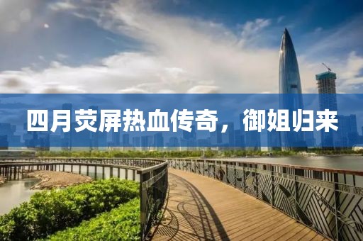 四月荧屏热血传奇，御姐归来