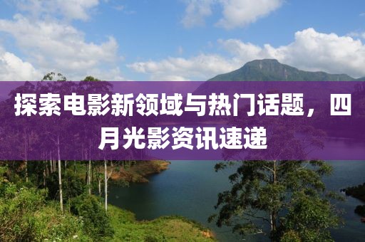 探索电影新领域与热门话题，四月光影资讯速递
