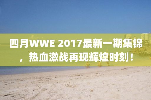 四月WWE 2017最新一期集锦，热血激战再现辉煌时刻！