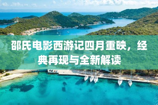邵氏电影西游记四月重映，经典再现与全新解读