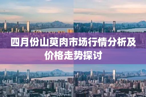 四月份山萸肉市场行情分析及价格走势探讨