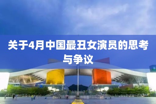 关于4月中国最丑女演员的思考与争议