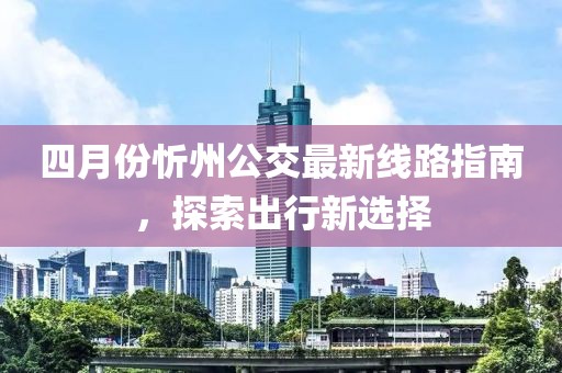 四月份忻州公交最新线路指南，探索出行新选择