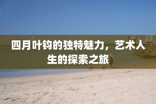 四月叶钧的独特魅力，艺术人生的探索之旅
