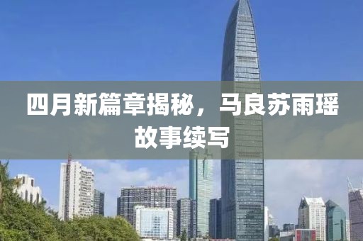 四月新篇章揭秘，马良苏雨瑶故事续写
