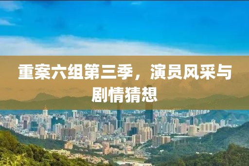 重案六组第三季，演员风采与剧情猜想