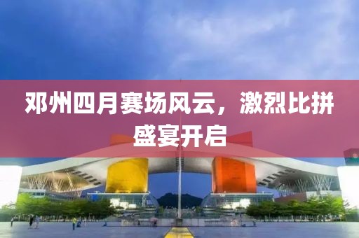邓州四月赛场风云，激烈比拼盛宴开启