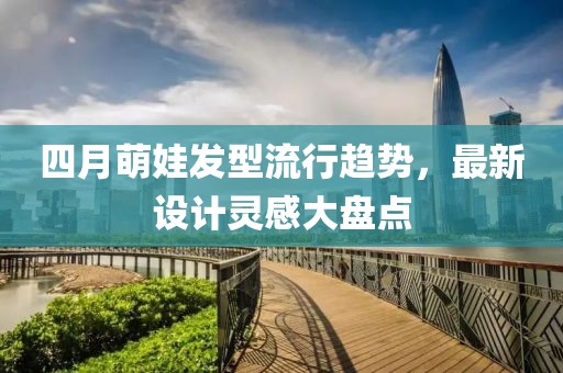 四月萌娃发型流行趋势，最新设计灵感大盘点