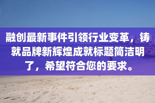 融创最新事件引领行业变革，铸就品牌新辉煌成就标题简洁明了，希望符合您的要求。