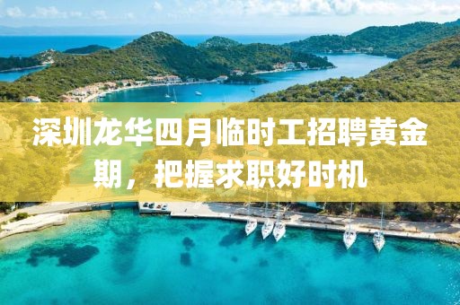 深圳龙华四月临时工招聘黄金期，把握求职好时机
