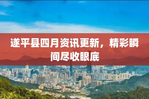 遂平县四月资讯更新，精彩瞬间尽收眼底