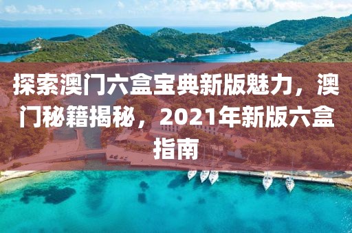探索澳门六盒宝典新版魅力，澳门秘籍揭秘，2021年新版六盒指南