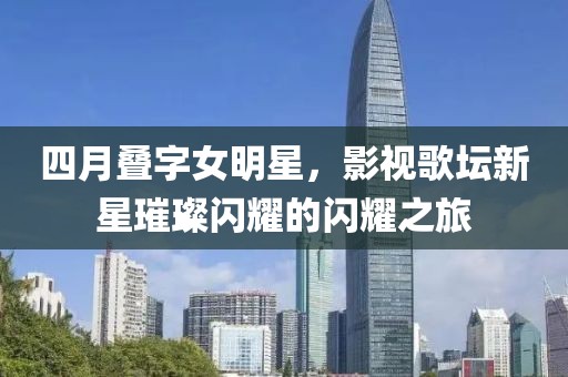 四月叠字女明星，影视歌坛新星璀璨闪耀的闪耀之旅