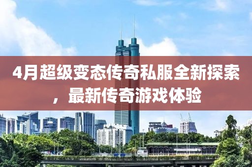 4月超级变态传奇私服全新探索，最新传奇游戏体验