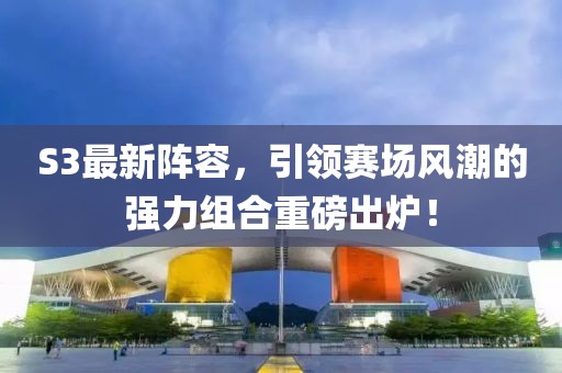 S3最新阵容，引领赛场风潮的强力组合重磅出炉！