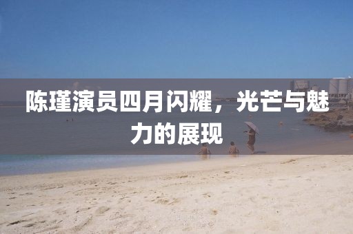陈瑾演员四月闪耀，光芒与魅力的展现