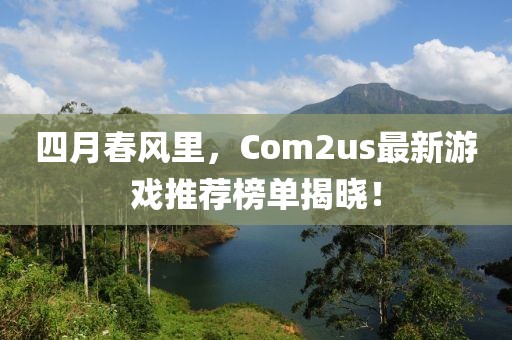 四月春风里，Com2us最新游戏推荐榜单揭晓！