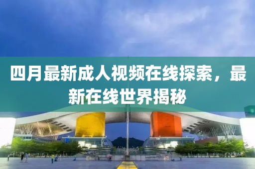 四月最新成人视频在线探索，最新在线世界揭秘