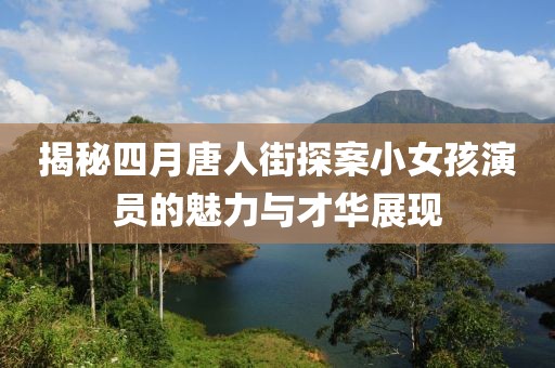 揭秘四月唐人街探案小女孩演员的魅力与才华展现