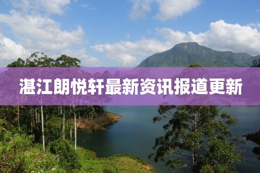 湛江朗悦轩最新资讯报道更新