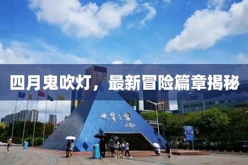 四月鬼吹灯，最新冒险篇章揭秘