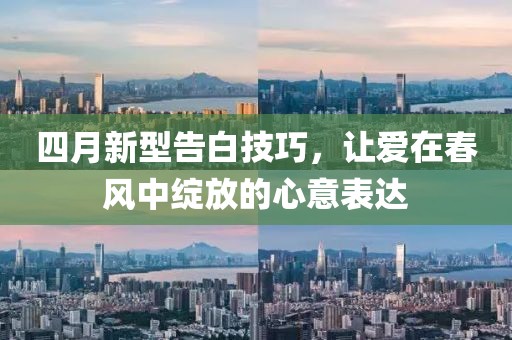 四月新型告白技巧，让爱在春风中绽放的心意表达