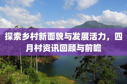 探索乡村新面貌与发展活力，四月村资讯回顾与前瞻