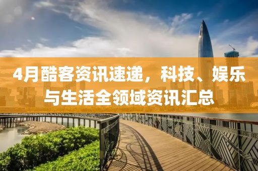 4月酷客资讯速递，科技、娱乐与生活全领域资讯汇总