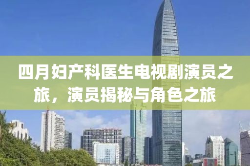 四月妇产科医生电视剧演员之旅，演员揭秘与角色之旅