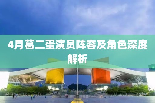 4月葛二蛋演员阵容及角色深度解析