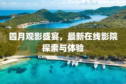 四月观影盛宴，最新在线影院探索与体验
