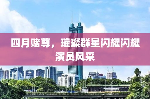 四月赌尊，璀璨群星闪耀闪耀演员风采
