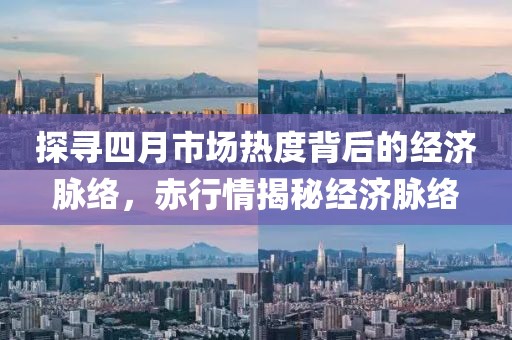 探寻四月市场热度背后的经济脉络，赤行情揭秘经济脉络