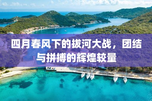 四月春风下的拔河大战，团结与拼搏的辉煌较量