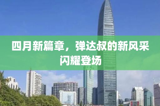 四月新篇章，弹达叔的新风采闪耀登场