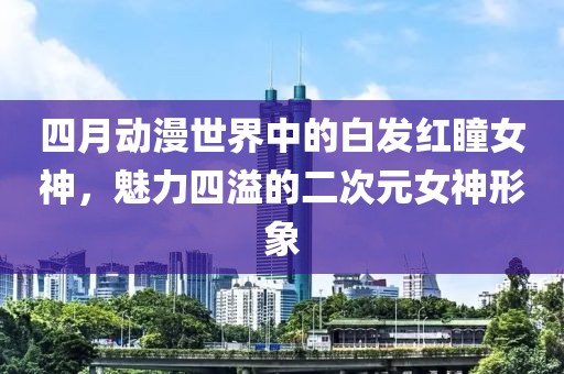 四月动漫世界中的白发红瞳女神，魅力四溢的二次元女神形象