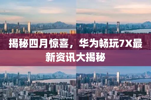 揭秘四月惊喜，华为畅玩7X最新资讯大揭秘