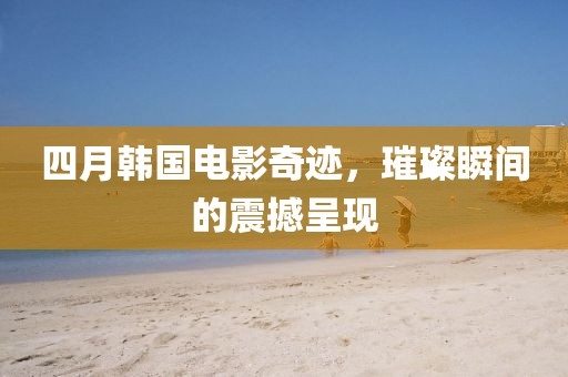 四月韩国电影奇迹，璀璨瞬间的震撼呈现